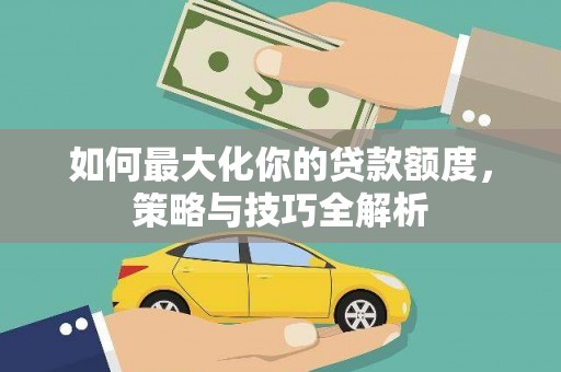 新抚如何最大化你的贷款额度，策略与技巧全解析
