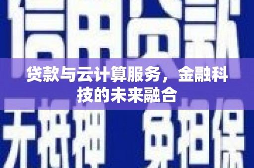 新抚贷款与云计算服务，金融科技的未来融合