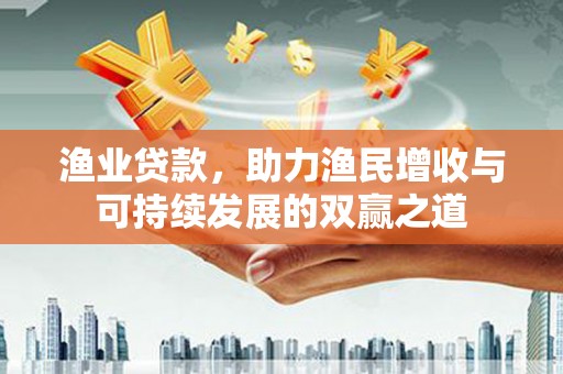 新抚渔业贷款，助力渔民增收与可持续发展的双赢之道