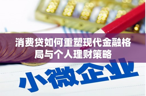 新抚消费贷如何重塑现代金融格局与个人理财策略