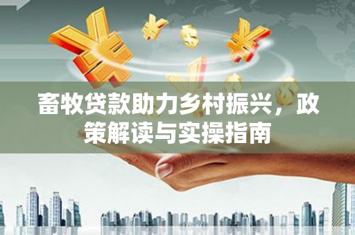 新抚畜牧贷款助力乡村振兴，政策解读与实操指南
