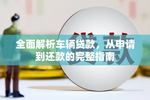 新抚全面解析车辆贷款，从申请到还款的完整指南