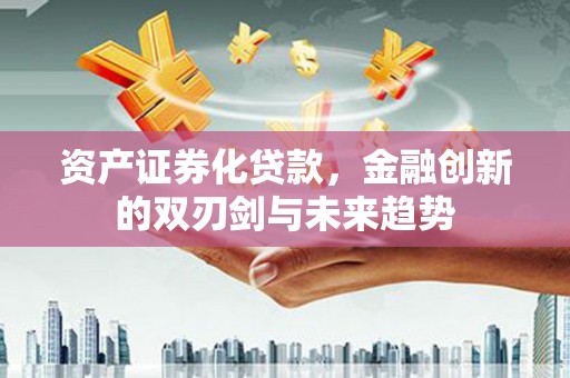 新抚资产证券化贷款，金融创新的双刃剑与未来趋势