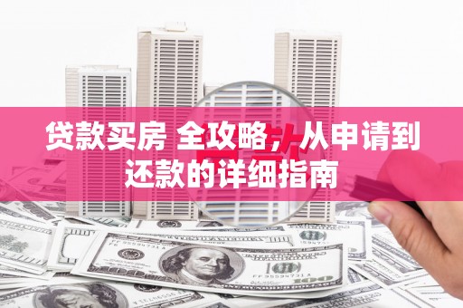 新抚贷款买房 全攻略，从申请到还款的详细指南