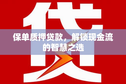 新抚保单质押贷款，解锁现金流的智慧之选