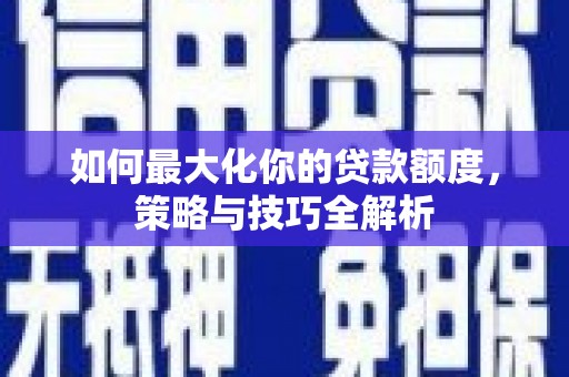 新抚如何最大化你的贷款额度，策略与技巧全解析
