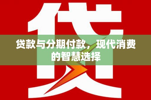 新抚贷款与分期付款，现代消费的智慧选择