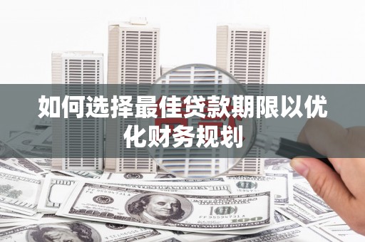 新抚如何选择最佳贷款期限以优化财务规划