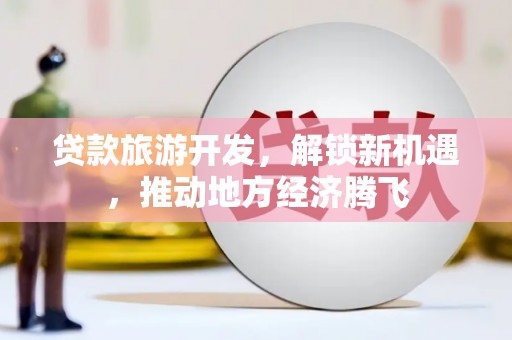 新抚贷款旅游开发，解锁新机遇，推动地方经济腾飞