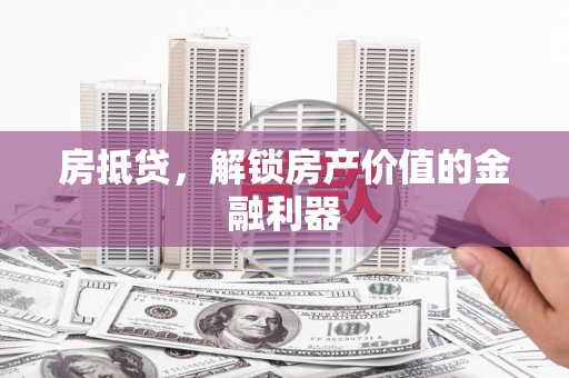新抚房抵贷，解锁房产价值的金融利器