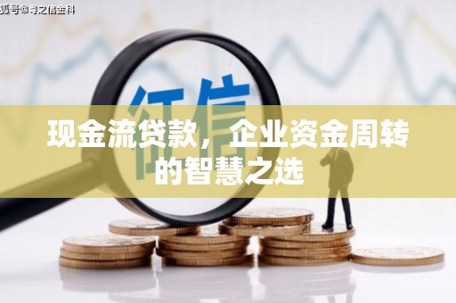 新抚现金流贷款，企业资金周转的智慧之选