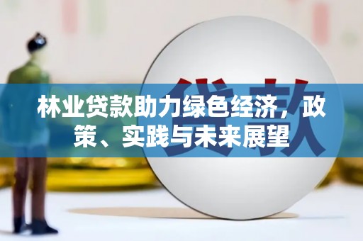 新抚林业贷款助力绿色经济，政策、实践与未来展望