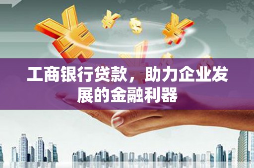 新抚工商银行贷款，助力企业发展的金融利器