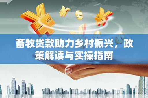 新抚畜牧贷款助力乡村振兴，政策解读与实操指南