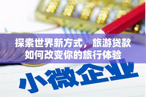 新抚探索世界新方式，旅游贷款如何改变你的旅行体验