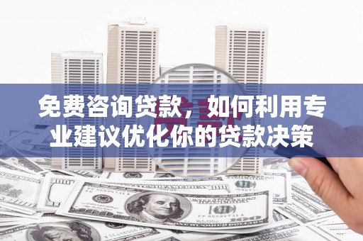 新抚免费咨询贷款，如何利用专业建议优化你的贷款决策