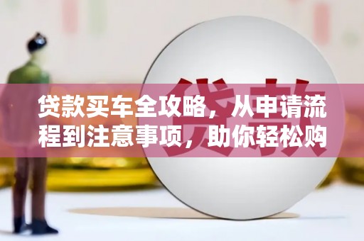 新抚贷款买车全攻略，从申请流程到注意事项，助你轻松购车