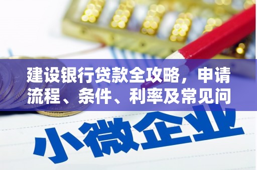 新抚建设银行贷款全攻略，申请流程、条件、利率及常见问题解答