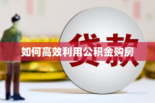 新抚如何高效利用公积金购房